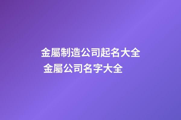 金屬制造公司起名大全 金屬公司名字大全-第1張-公司起名-玄機(jī)派